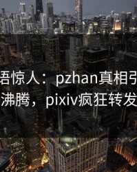 网红一语惊人：pzhan真相引发热血沸腾，pixiv疯狂转发