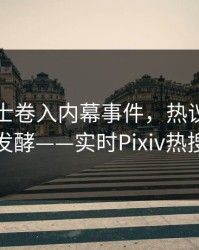 业内人士卷入内幕事件，热议，事件持续发酵——实时Pixiv热搜揭秘