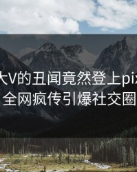 查看！大V的丑闻竟然登上pixiv热搜，全网疯传引爆社交圈