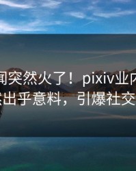 深夜丑闻突然火了！pixiv业内人士居然出乎意料，引爆社交圈