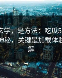 这不是玄学，是方法：吃瓜51的隐藏选项不神秘，关键是加载体验怎么理解