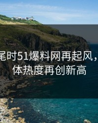 临近收尾时51爆料网再起风，社交媒体热度再创新高