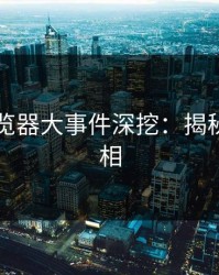 91网浏览器大事件深挖：揭秘幕后真相