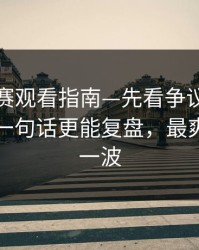 每日大赛观看指南—先看争议点再看圈内人一句话更能复盘，最爽的是这一波
