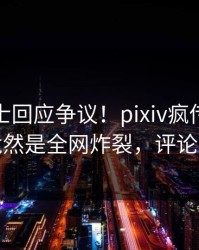 业内人士回应争议！pixiv疯传的猛料背后竟然是全网炸裂，评论区炸裂