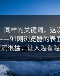 说实话，同样的关键词，这次味道完全不同——91网浏览器的表面平静其实暗流很猛，让人越看越发凉