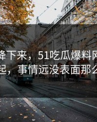 热度刚降下来，51吃瓜爆料网被反复提起，事情远没表面那么轻