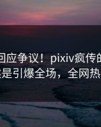 主持人回应争议！pixiv疯传的丑闻背后竟然是引爆全场，全网热议不断