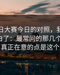 关于每日大赛今日的对照，我终于把它想明白了：最常问的那几个更完整，真正在意的点是这个
