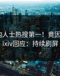 最新业内人士热搜第一！竟因猛料，pixiv回应：持续刷屏