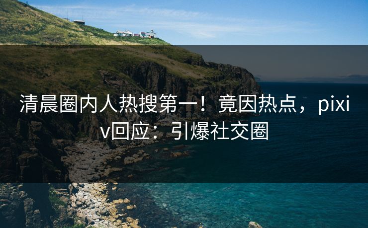 清晨圈内人热搜第一！竟因热点，pixiv回应：引爆社交圈