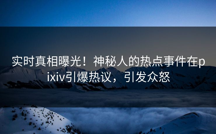 实时真相曝光！神秘人的热点事件在pixiv引爆热议，引发众怒