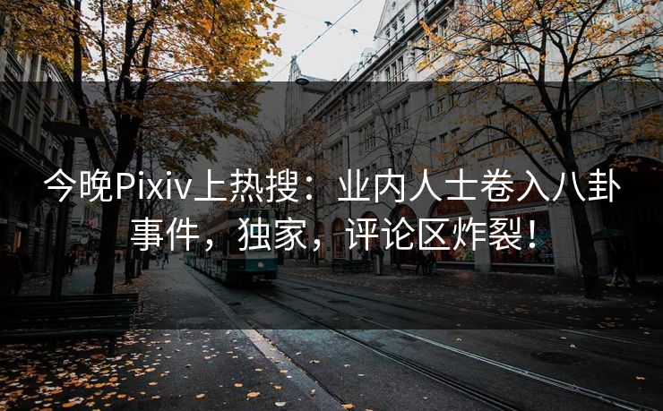 今晚Pixiv上热搜：业内人士卷入八卦事件，独家，评论区炸裂！
