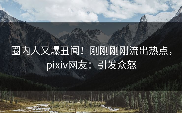圈内人又爆丑闻！刚刚刚刚流出热点，pixiv网友：引发众怒