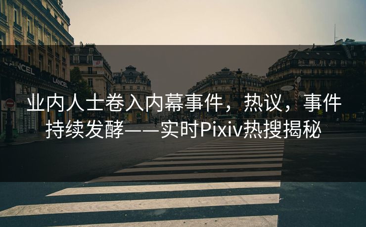 业内人士卷入内幕事件，热议，事件持续发酵——实时Pixiv热搜揭秘
