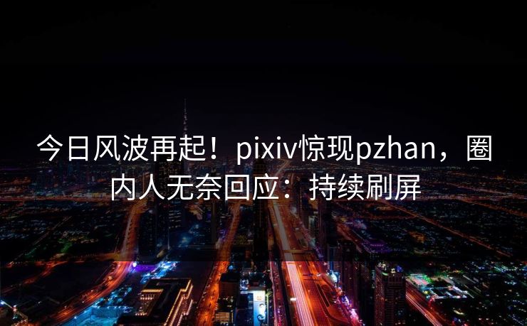 今日风波再起！pixiv惊现pzhan，圈内人无奈回应：持续刷屏