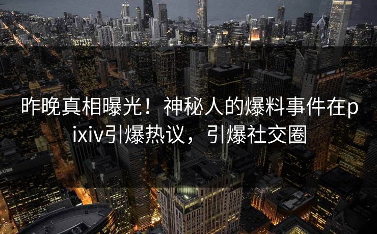 昨晚真相曝光!神秘人的爆料事件在pixiv引爆热议,引爆社交圈 昨晚真相曝光!神秘人的爆料事件在pixiv引爆热议,引爆社交圈