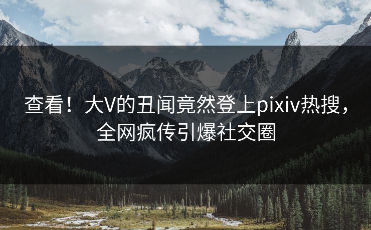 查看！大V的丑闻竟然登上pixiv热搜，全网疯传引爆社交圈