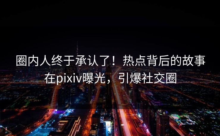 圈内人终于承认了！热点背后的故事在pixiv曝光，引爆社交圈