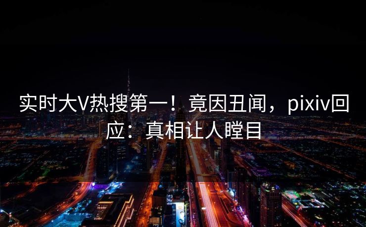 实时大V热搜第一！竟因丑闻，pixiv回应：真相让人瞠目