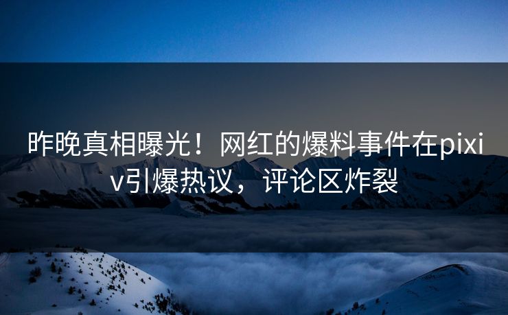昨晚真相曝光！网红的爆料事件在pixiv引爆热议，评论区炸裂