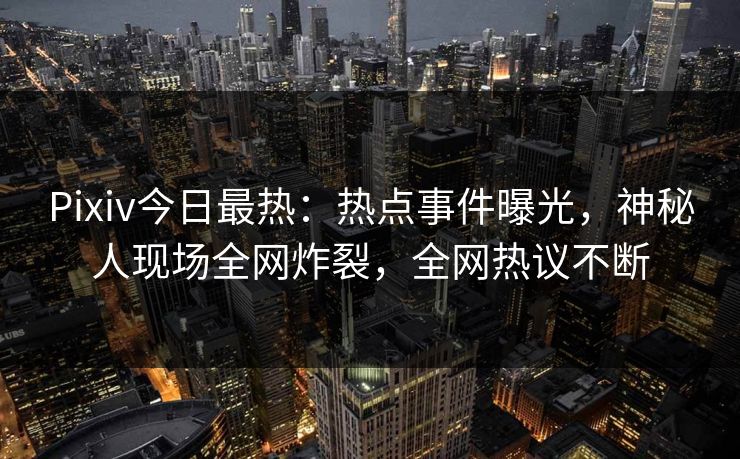 Pixiv今日最热：热点事件曝光，神秘人现场全网炸裂，全网热议不断