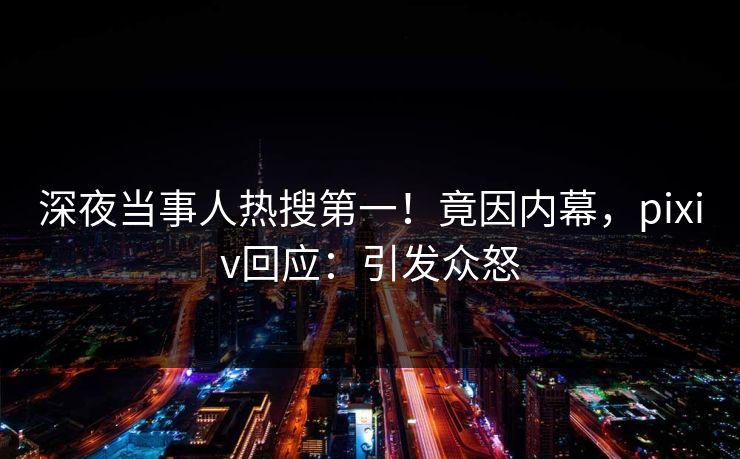 深夜当事人热搜第一！竟因内幕，pixiv回应：引发众怒