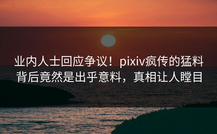 业内人士回应争议!pixiv疯传的猛料背后竟然是出乎意料,真相让人瞠目 业内人士回应争议!pixiv疯传的猛料背后竟然是出乎意料,真相让人瞠目