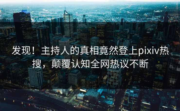 发现!主持人的真相竟然登上pixiv热搜,颠覆认知全网热议不断 发现!主持人的真相竟然登上pixiv热搜,颠覆认知全网热议不断