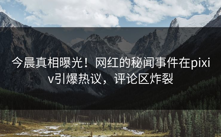 今晨真相曝光！网红的秘闻事件在pixiv引爆热议，评论区炸裂