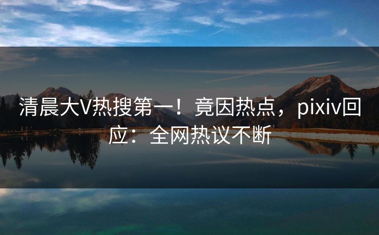 清晨大V热搜第一！竟因热点，pixiv回应：全网热议不断