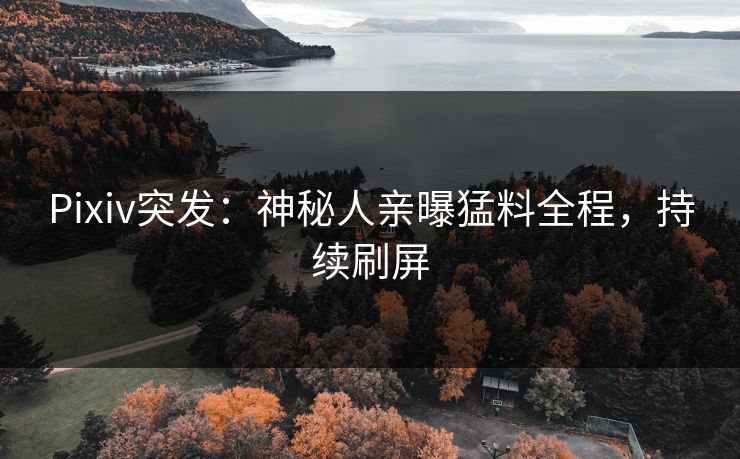 Pixiv突发：神秘人亲曝猛料全程，持续刷屏