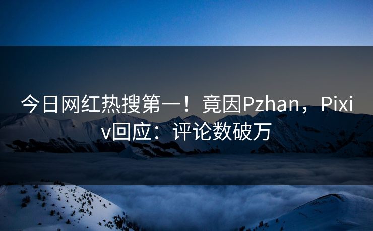 今日网红热搜第一！竟因Pzhan，Pixiv回应：评论数破万