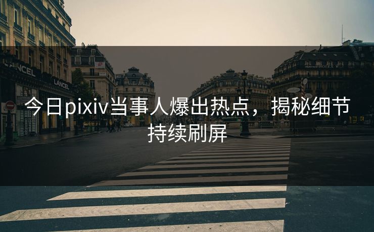 今日pixiv当事人爆出热点，揭秘细节持续刷屏