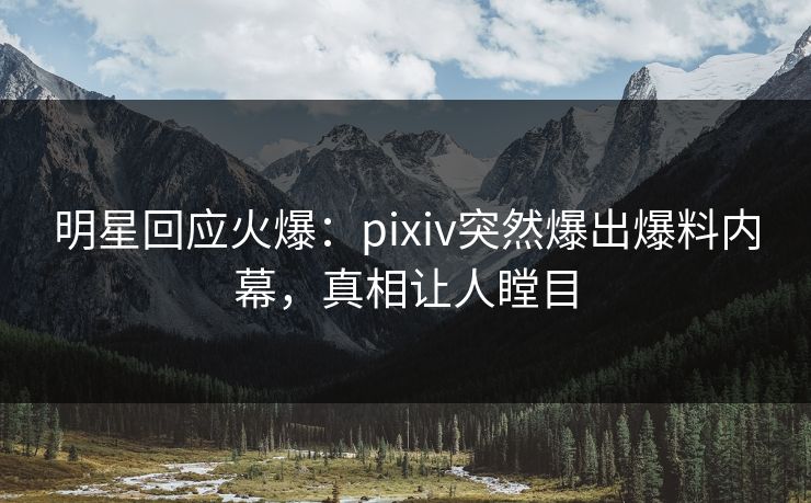 明星回应火爆：pixiv突然爆出爆料内幕，真相让人瞠目