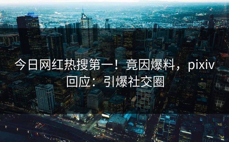 今日网红热搜第一！竟因爆料，pixiv回应：引爆社交圈