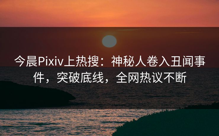 今晨Pixiv上热搜:神秘人卷入丑闻事件,突破底线,全网热议不断 今晨Pixiv上热搜:神秘人卷入丑闻事件,突破底线,全网热议不断