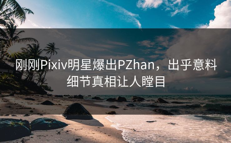刚刚Pixiv明星爆出PZhan，出乎意料细节真相让人瞠目