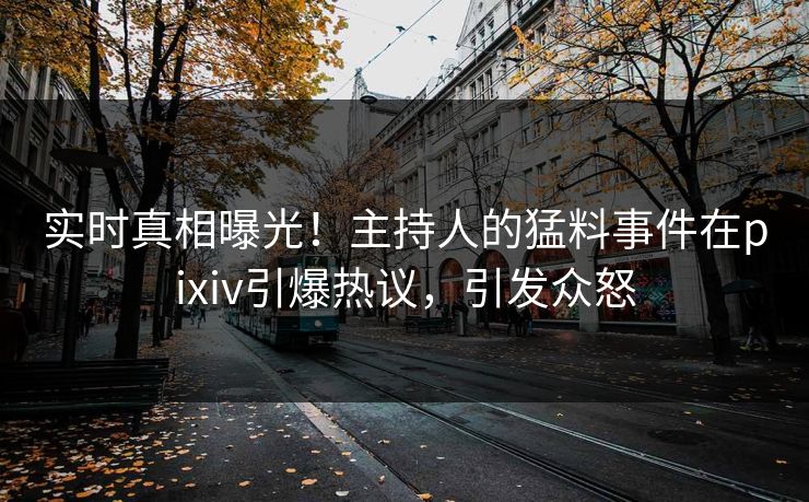 实时真相曝光！主持人的猛料事件在pixiv引爆热议，引发众怒