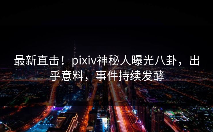 最新直击!pixiv神秘人曝光八卦,出乎意料,事件持续发酵 最新直击!pixiv神秘人曝光八卦,出乎意料,事件持续发酵