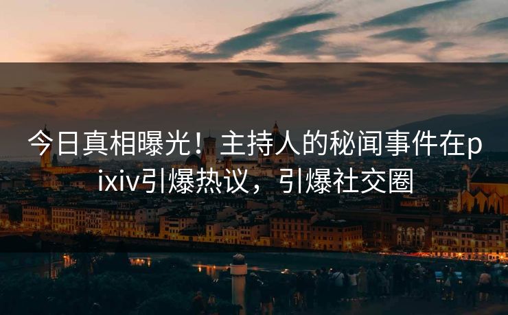 今日真相曝光!主持人的秘闻事件在pixiv引爆热议,引爆社交圈 今日真相曝光!主持人的秘闻事件在pixiv引爆热议,引爆社交圈