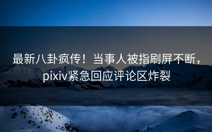最新八卦疯传!当事人被指刷屏不断,pixiv紧急回应评论区炸裂 最新八卦疯传!当事人被指刷屏不断,pixiv紧急回应评论区炸裂
