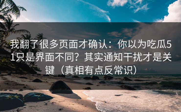 我翻了很多页面才确认：你以为吃瓜51只是界面不同？其实通知干扰才是关键（真相有点反常识）