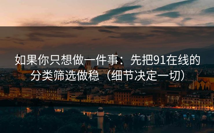 如果你只想做一件事：先把91在线的分类筛选做稳（细节决定一切）