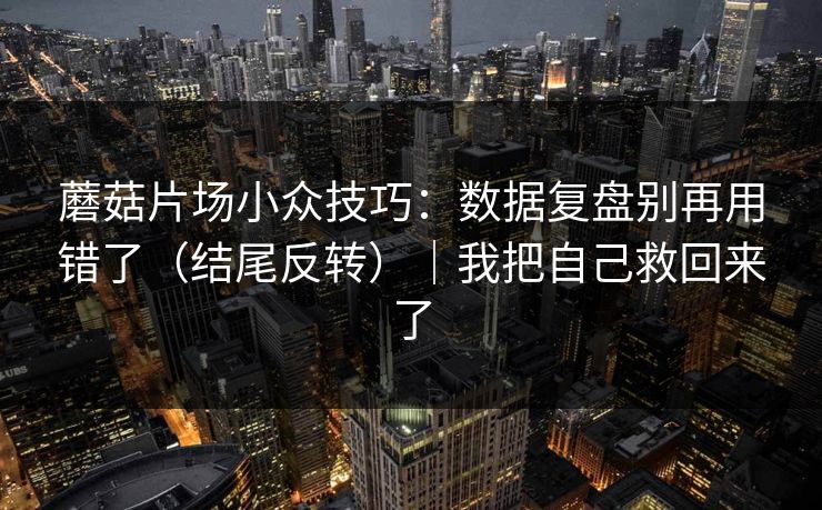 蘑菇片场小众技巧：数据复盘别再用错了（结尾反转）｜我把自己救回来了
