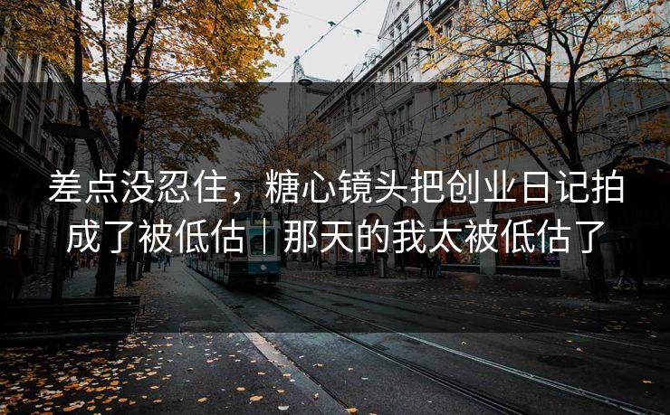 差点没忍住,糖心镜头把创业日记拍成了被低估|那天的我太被低估了 差点没忍住,糖心镜头把创业日记拍成了被低估|那天的我太被低估了