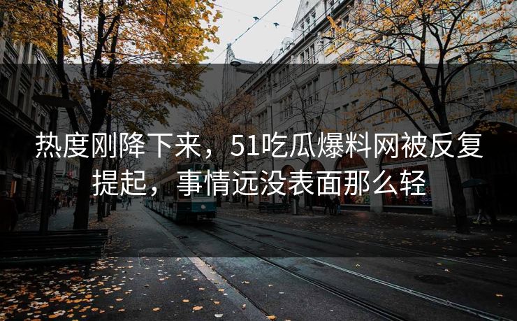 热度刚降下来,51吃瓜爆料网被反复提起,事情远没表面那么轻 热度刚降下来,51吃瓜爆料网被反复提起,事情远没表面那么轻