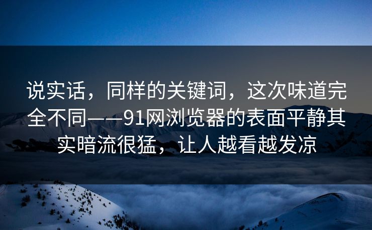 说实话，同样的关键词，这次味道完全不同——91网浏览器的表面平静其实暗流很猛，让人越看越发凉