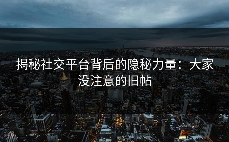 揭秘社交平台背后的隐秘力量：大家没注意的旧帖
