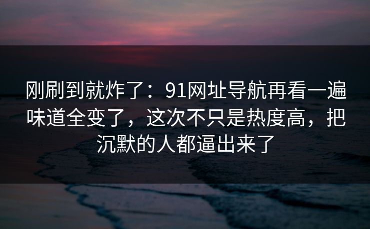 刚刷到就炸了：91网址导航再看一遍味道全变了，这次不只是热度高，把沉默的人都逼出来了